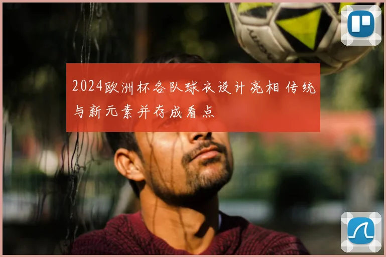 2024欧洲杯各队球衣设计亮相 传统与新元素并存成看点
