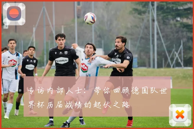 专访内部人士:带你回顾德国队世界杯历届战绩的起伏之路