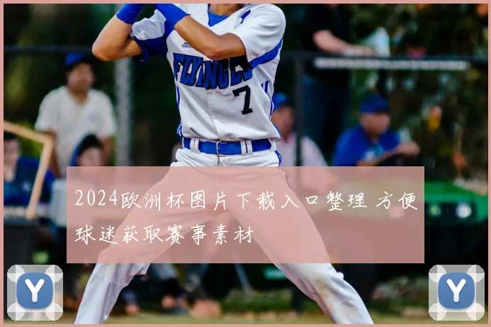 2024欧洲杯图片下载入口整理 方便球迷获取赛事素材