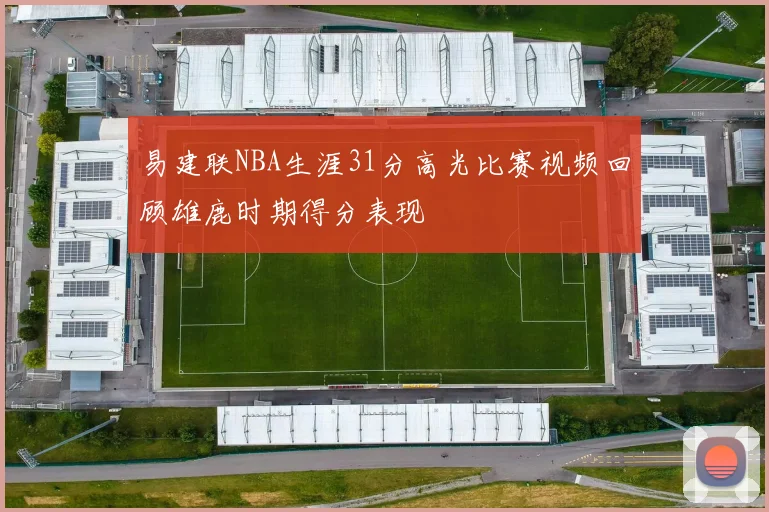 易建联NBA生涯31分高光比赛视频回顾雄鹿时期得分表现