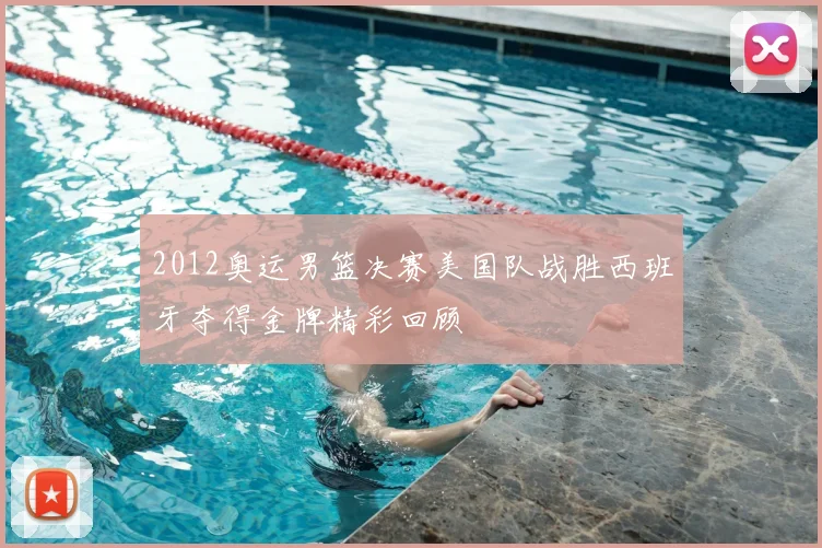 2012奥运男篮决赛美国队战胜西班牙夺得金牌精彩回顾