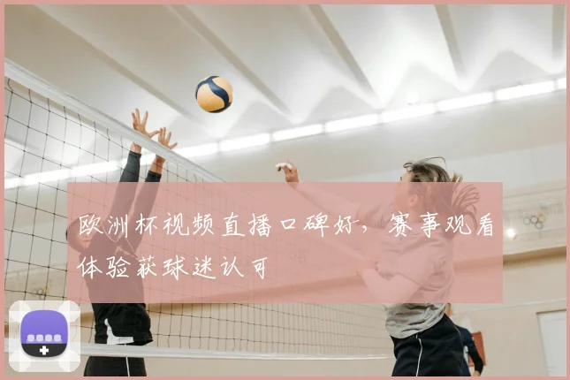 欧洲杯视频直播口碑好，赛事观看体验获球迷认可