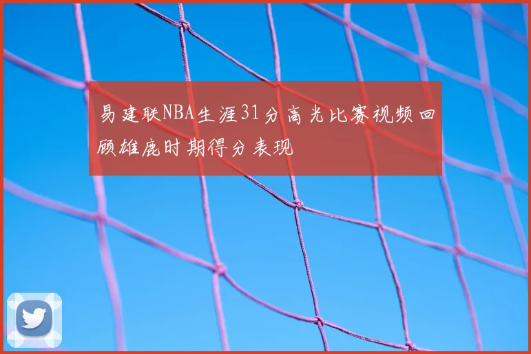 易建联NBA生涯31分高光比赛视频回顾雄鹿时期得分表现