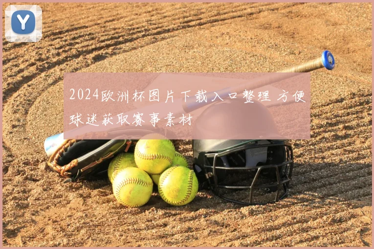 2024欧洲杯图片下载入口整理 方便球迷获取赛事素材