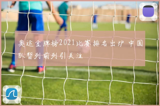 奥运金牌榜2021比赛排名出炉 中国队暂列前列引关注