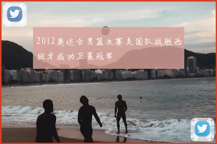 2012奥运会男篮决赛美国队战胜西班牙成功卫冕冠军