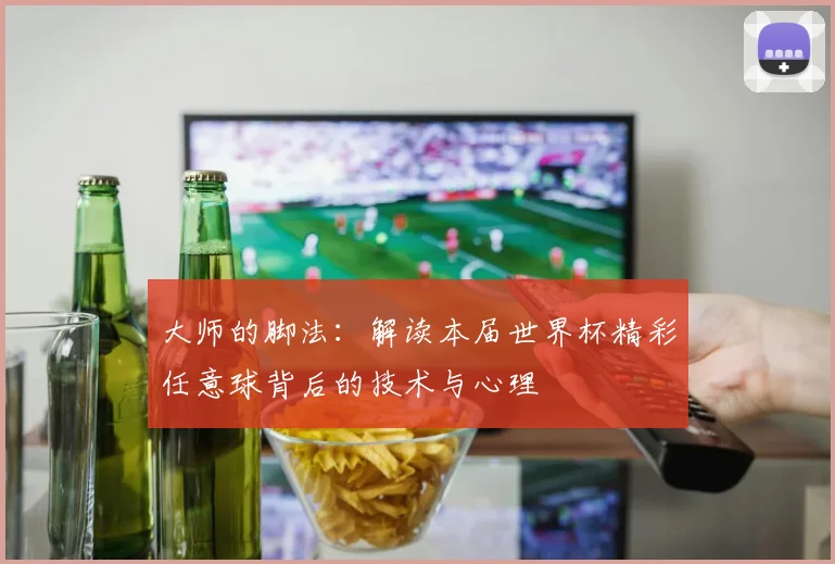 大师的脚法：解读本届世界杯精彩任意球背后的技术与心理