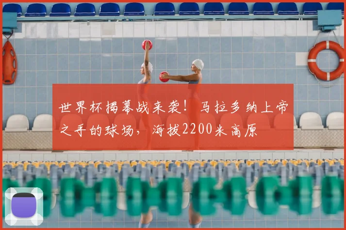 世界杯揭幕战来袭！马拉多纳上帝之手的球场，海拔2200米高原