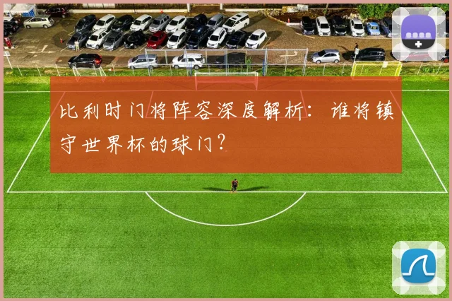 比利时门将阵容深度解析:谁将镇守世界杯的球门?