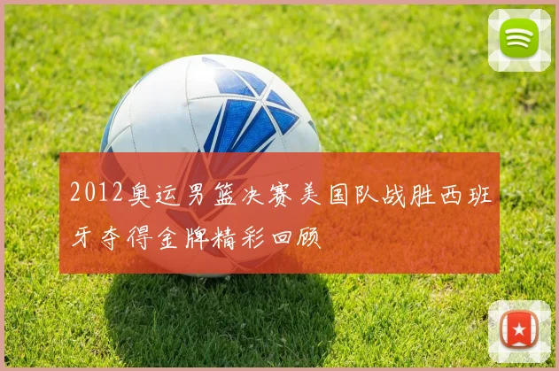 2012奥运男篮决赛美国队战胜西班牙夺得金牌精彩回顾