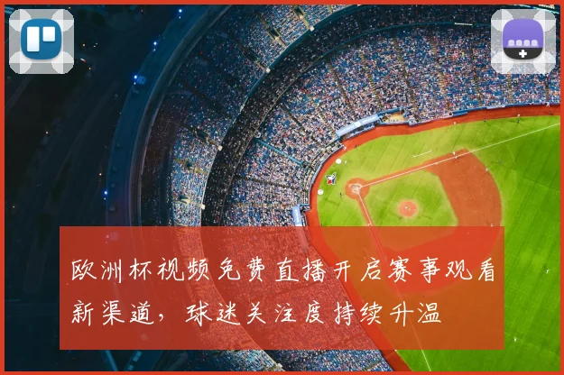 欧洲杯视频免费直播开启赛事观看新渠道，球迷关注度持续升温