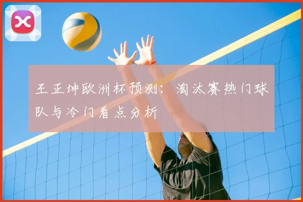 王正坤欧洲杯预测:淘汰赛热门球队与冷门看点分析
