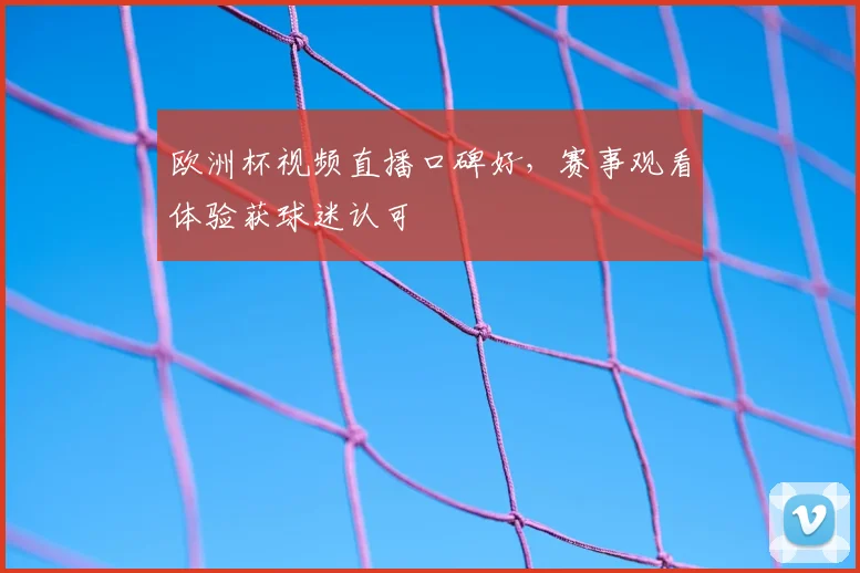 欧洲杯视频直播口碑好，赛事观看体验获球迷认可