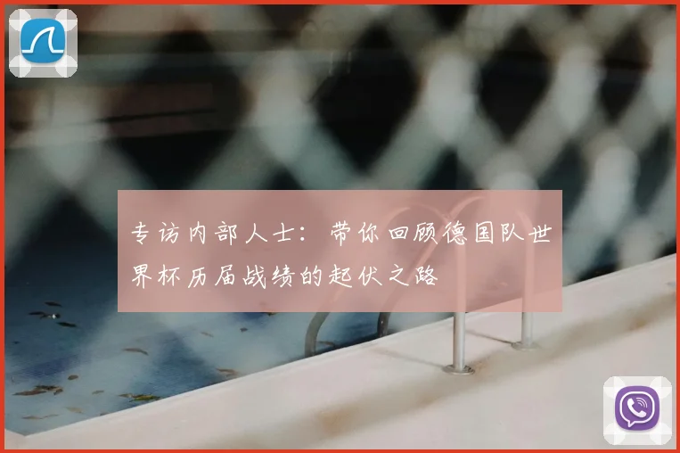专访内部人士:带你回顾德国队世界杯历届战绩的起伏之路