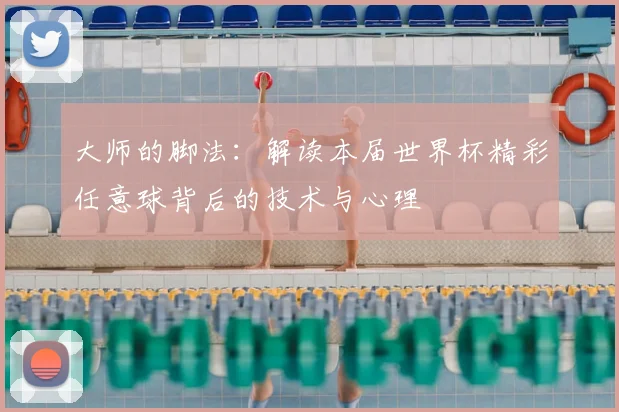 大师的脚法:解读本届世界杯精彩任意球背后的技术与心理