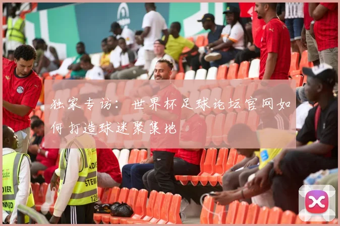 独家专访：世界杯足球论坛官网如何打造球迷聚集地