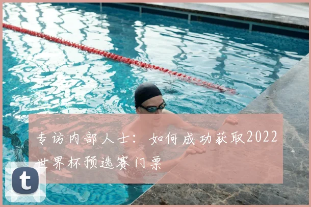 专访内部人士：如何成功获取2022世界杯预选赛门票