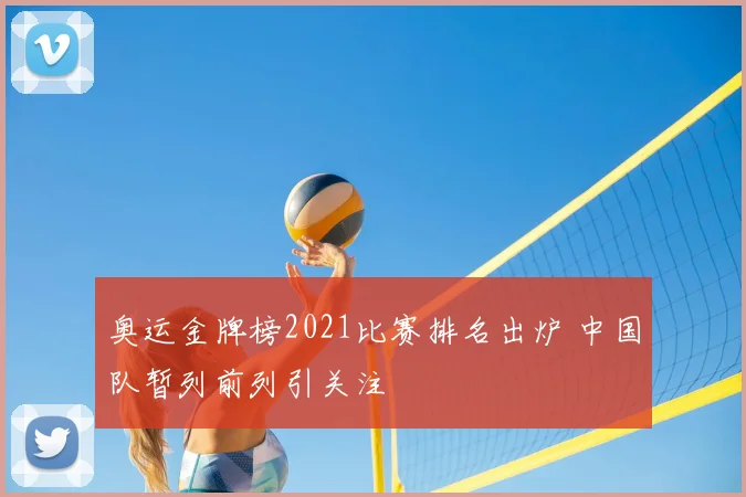 奥运金牌榜2021比赛排名出炉 中国队暂列前列引关注