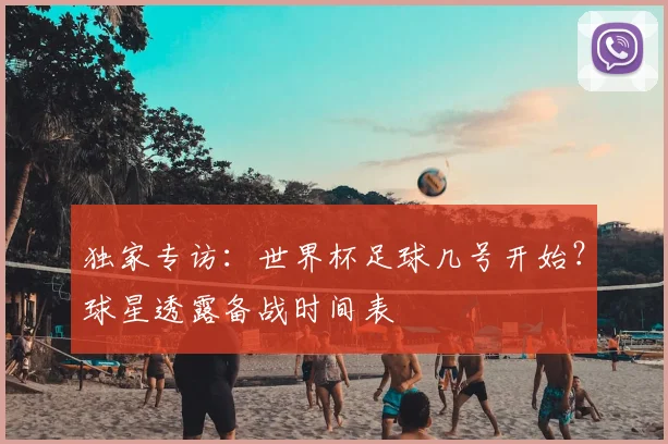 独家专访：世界杯足球几号开始？球星透露备战时间表
