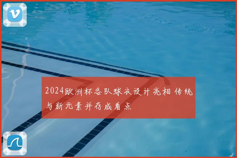 2024欧洲杯各队球衣设计亮相 传统与新元素并存成看点
