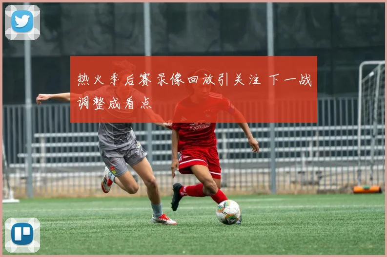 热火季后赛录像回放引关注 下一战调整成看点