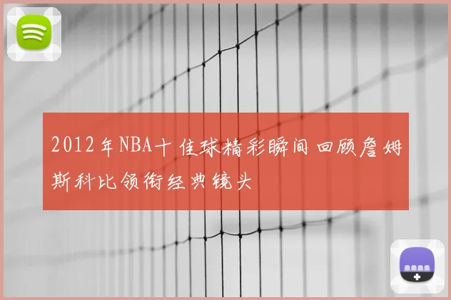 2012年NBA十佳球精彩瞬间回顾詹姆斯科比领衔经典镜头