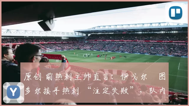 原创 前热刺主帅直言:伊戈尔・图多尔接手热刺 “注定失败”,队内氛围 “ toxic 至极”