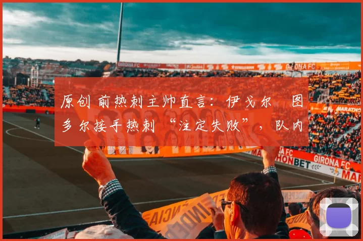 原创 前热刺主帅直言：伊戈尔・图多尔接手热刺 “注定失败”，队内氛围 “ toxic 至极”