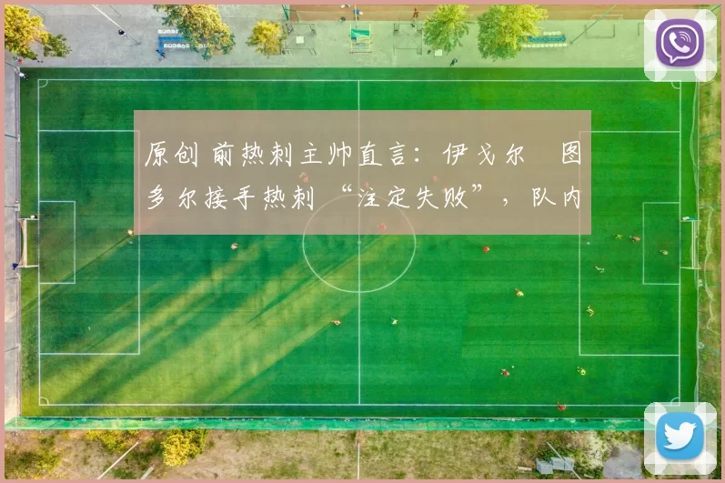 原创 前热刺主帅直言：伊戈尔・图多尔接手热刺 “注定失败”，队内氛围 “ toxic 至极”