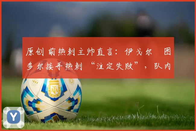 原创 前热刺主帅直言：伊戈尔・图多尔接手热刺 “注定失败”，队内氛围 “ toxic 至极”