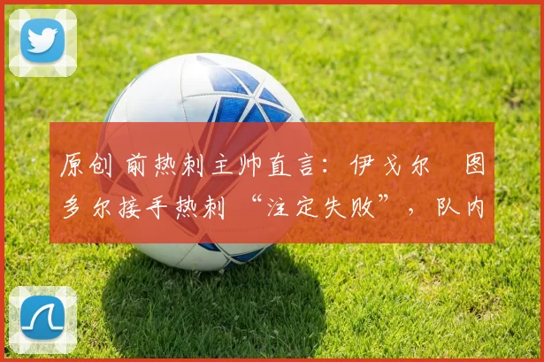 原创 前热刺主帅直言：伊戈尔・图多尔接手热刺 “注定失败”，队内氛围 “ toxic 至极”