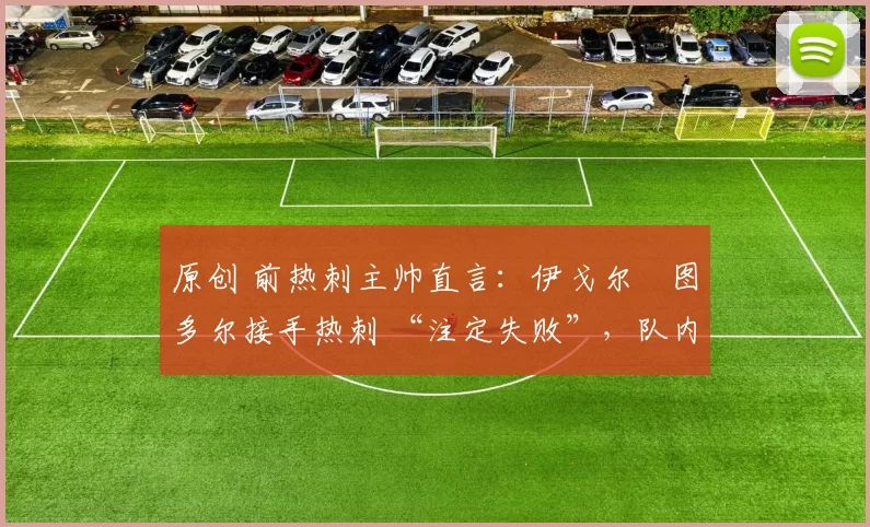 原创 前热刺主帅直言：伊戈尔・图多尔接手热刺 “注定失败”，队内氛围 “ toxic 至极”