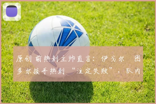 原创 前热刺主帅直言:伊戈尔・图多尔接手热刺 “注定失败”,队内氛围 “ toxic 至极”