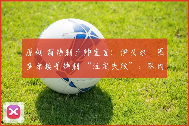 原创 前热刺主帅直言：伊戈尔・图多尔接手热刺 “注定失败”，队内氛围 “ toxic 至极”