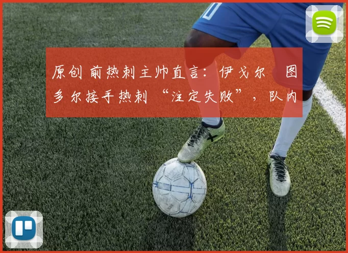 原创 前热刺主帅直言：伊戈尔・图多尔接手热刺 “注定失败”，队内氛围 “ toxic 至极”