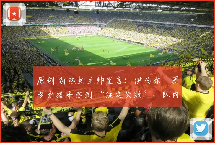 原创 前热刺主帅直言：伊戈尔・图多尔接手热刺 “注定失败”，队内氛围 “ toxic 至极”