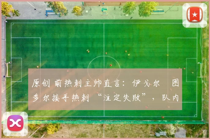 原创 前热刺主帅直言：伊戈尔・图多尔接手热刺 “注定失败”，队内氛围 “ toxic 至极”