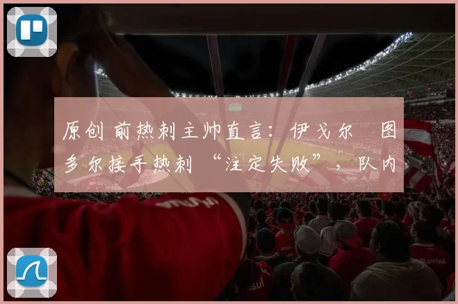 原创 前热刺主帅直言:伊戈尔・图多尔接手热刺 “注定失败”,队内氛围 “ toxic 至极”