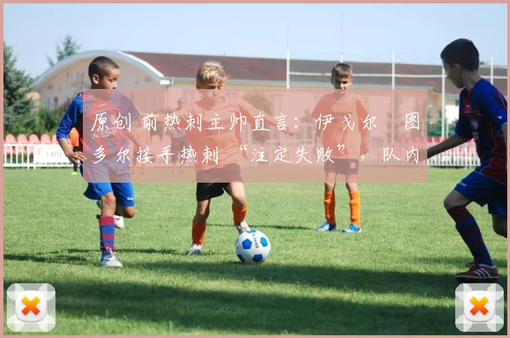 原创 前热刺主帅直言:伊戈尔・图多尔接手热刺 “注定失败”,队内氛围 “ toxic 至极”