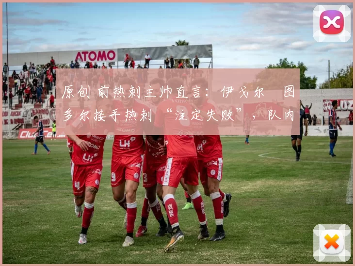 原创 前热刺主帅直言:伊戈尔・图多尔接手热刺 “注定失败”,队内氛围 “ toxic 至极”