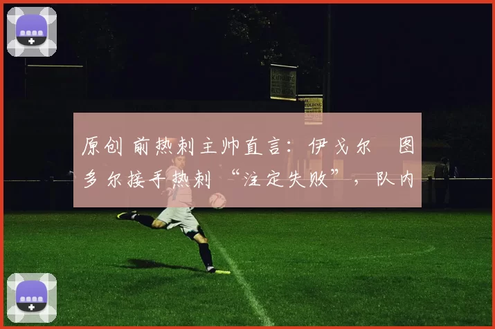 原创 前热刺主帅直言：伊戈尔・图多尔接手热刺 “注定失败”，队内氛围 “ toxic 至极”