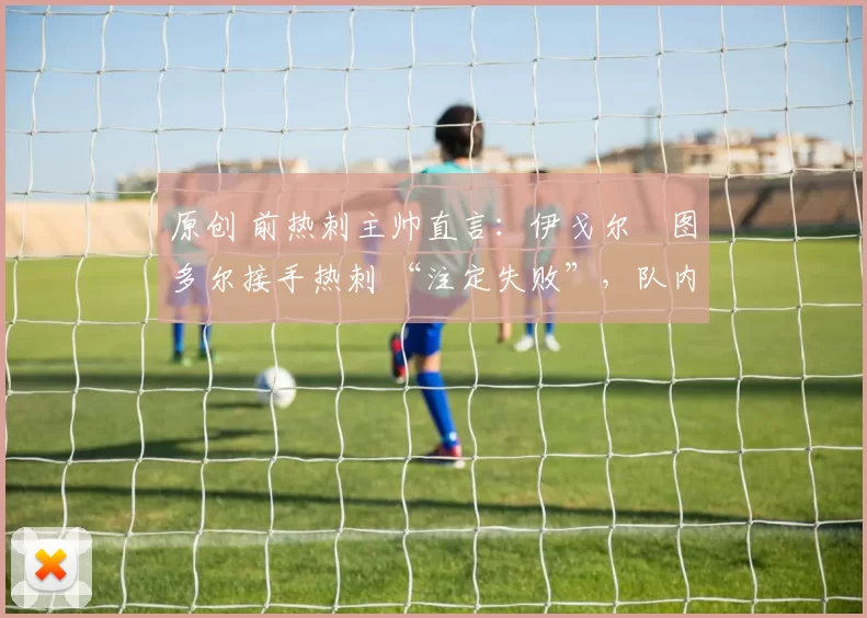 原创 前热刺主帅直言：伊戈尔・图多尔接手热刺 “注定失败”，队内氛围 “ toxic 至极”