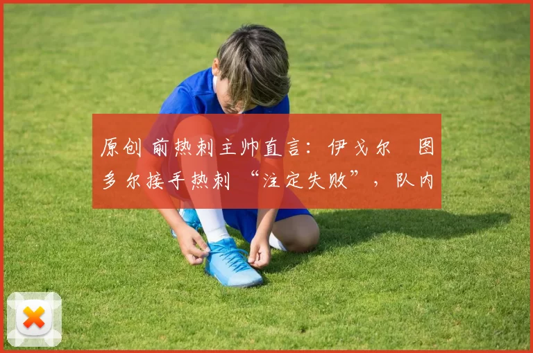 原创 前热刺主帅直言：伊戈尔・图多尔接手热刺 “注定失败”，队内氛围 “ toxic 至极”