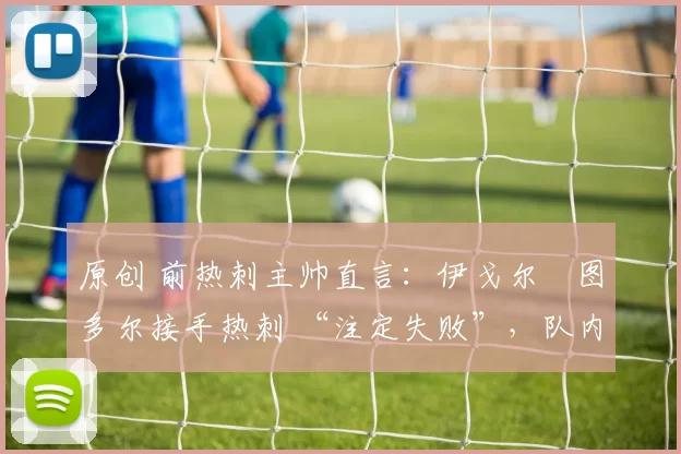 原创 前热刺主帅直言:伊戈尔・图多尔接手热刺 “注定失败”,队内氛围 “ toxic 至极”