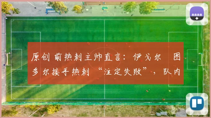 原创 前热刺主帅直言：伊戈尔・图多尔接手热刺 “注定失败”，队内氛围 “ toxic 至极”