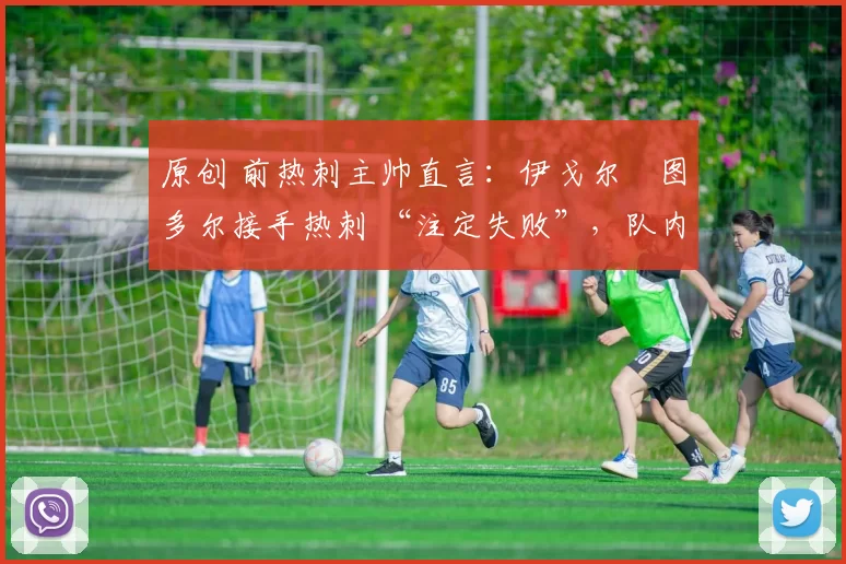 原创 前热刺主帅直言:伊戈尔・图多尔接手热刺 “注定失败”,队内氛围 “ toxic 至极”