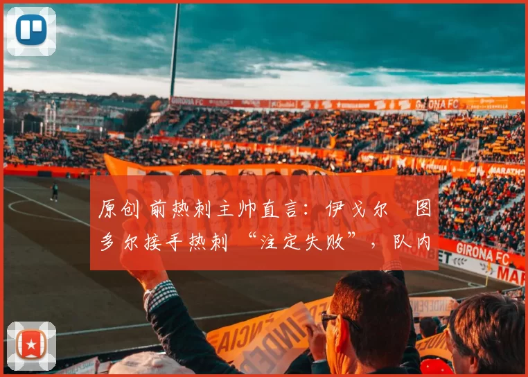 原创 前热刺主帅直言：伊戈尔・图多尔接手热刺 “注定失败”，队内氛围 “ toxic 至极”