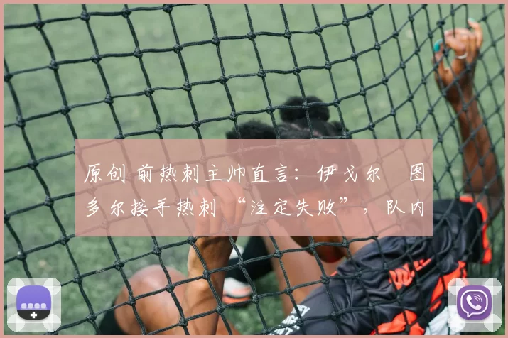 原创 前热刺主帅直言:伊戈尔・图多尔接手热刺 “注定失败”,队内氛围 “ toxic 至极”