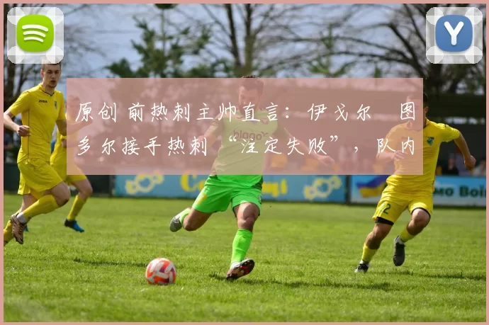原创 前热刺主帅直言:伊戈尔・图多尔接手热刺 “注定失败”,队内氛围 “ toxic 至极”