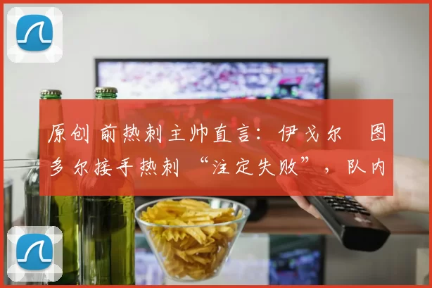 原创 前热刺主帅直言：伊戈尔・图多尔接手热刺 “注定失败”，队内氛围 “ toxic 至极”